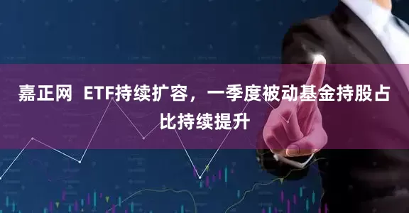 嘉正网  ETF持续扩容，一季度被动基金持股占比持续提升