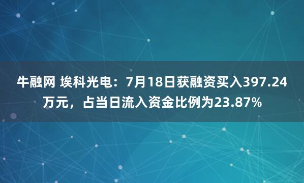 牛融网 埃科光电：7月18日获融资买入397.24万元，占当日流入资金比例为23.87%