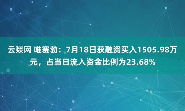 云燚网 唯赛勃：7月18日获融资买入1505.98万元，占当日流入资金比例为23.68%