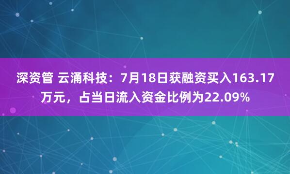 深资管 云涌科技：7月18日获融资买入163.17万元，占当日流入资金比例为22.09%