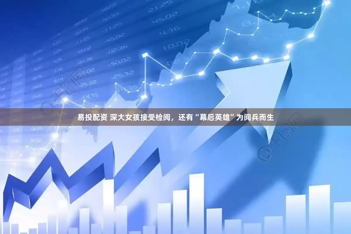 易投配资 深大女孩接受检阅，还有“幕后英雄”为阅兵而生