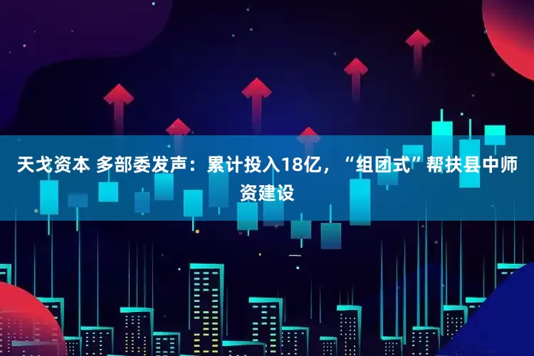 天戈资本 多部委发声：累计投入18亿，“组团式”帮扶县中师资建设