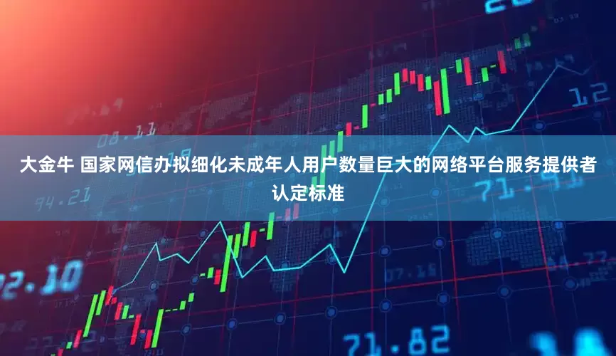 大金牛 国家网信办拟细化未成年人用户数量巨大的网络平台服务提供者认定标准