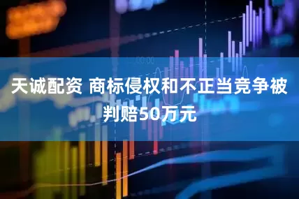 天诚配资 商标侵权和不正当竞争被判赔50万元