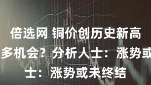 倍选网 铜价创历史新高 仍有做多机会？分析人士：涨势或未终结